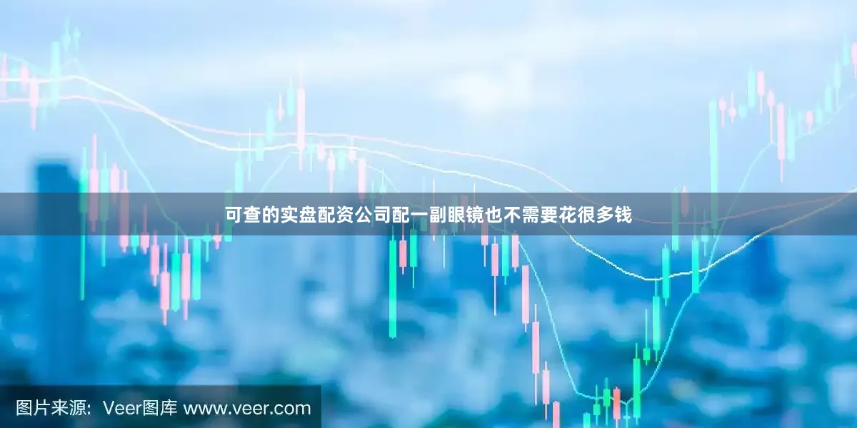 可查的实盘配资公司配一副眼镜也不需要花很多钱