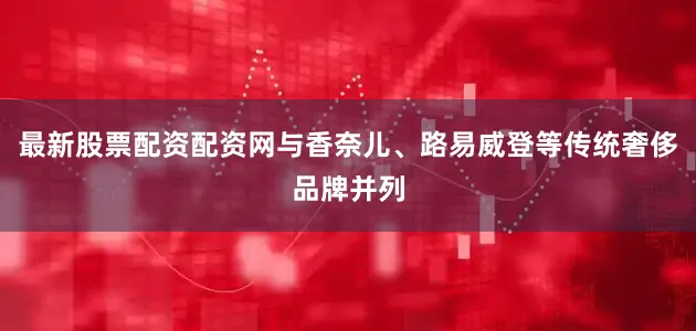 最新股票配资配资网与香奈儿、路易威登等传统奢侈品牌并列