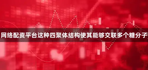 网络配资平台这种四聚体结构使其能够交联多个糖分子